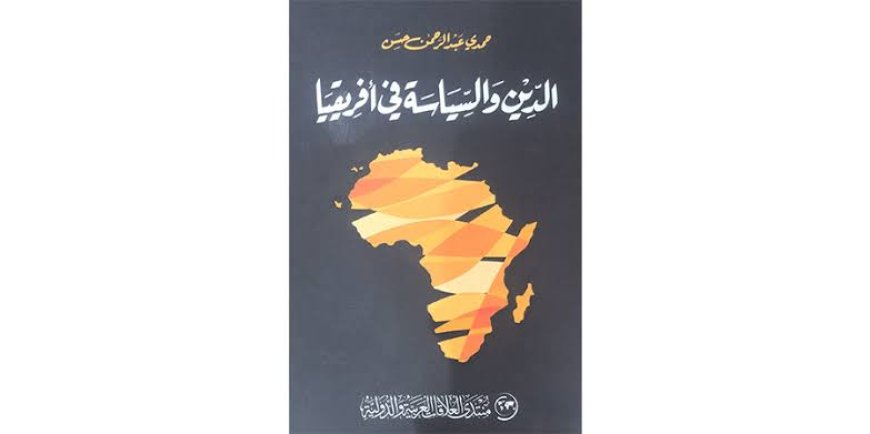 قراءة في كتاب “الدين والسياسة في أفريقيا” للدكتور حمدي عبدالرحمن