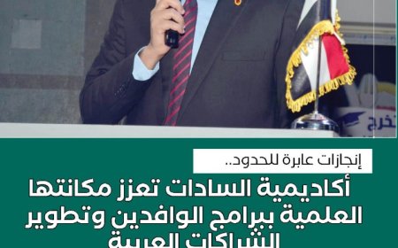 انجازات عابرة للحدود.. أكاديمية السادات تعزز مكانتها العلمية ببرامج الوافدين وتطوير الشراكات العربية