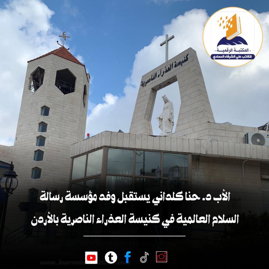 الأب د. حنا كلداني يستقبل وفد مؤسسة رسالة السلام العالمية في كنيسة العذراء الناصرية بالأردن
