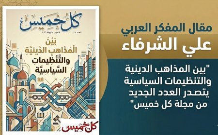 مقال المفكر العربي على الشرفاء "بين المذاهب الدينية والتنظيمات السياسية يتصدر العدد الجديد من مجلة كل خميس