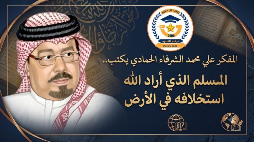 المفكر علي محمد الشرفاء الحمادي يكتب.. المسلم الذي أراد الله استخلافه في الأرض