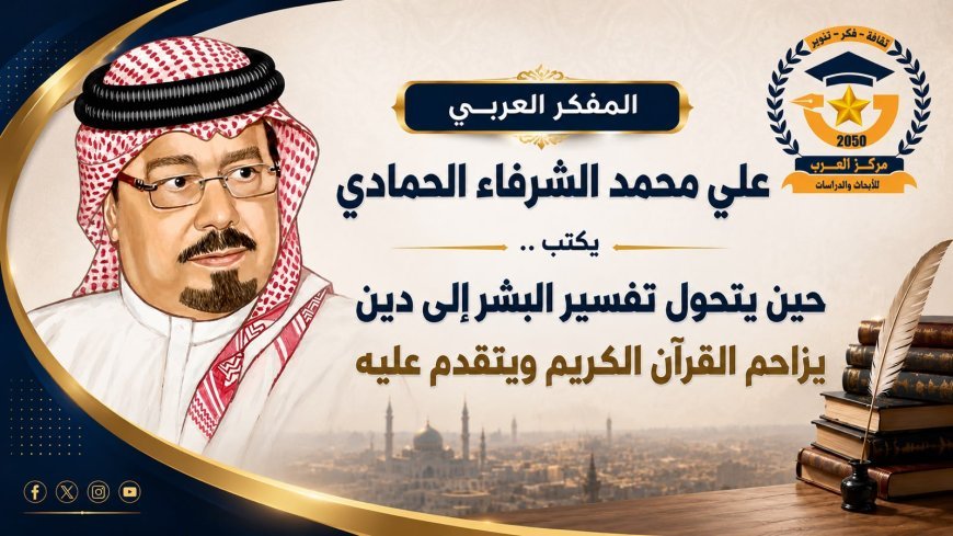 المفكر العربي علي محمد الشرفاء الحمادي يكتب ..حين يتحول تفسير البشر إلى دين يزاحم القرآن الكريم ويتقدم عليه