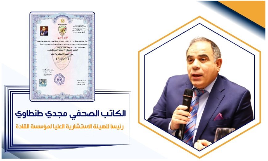 الكاتب الصحفي مجدي طنطاوي رئيسا للهيئة الاستشارية العليا لمؤسسة القادة