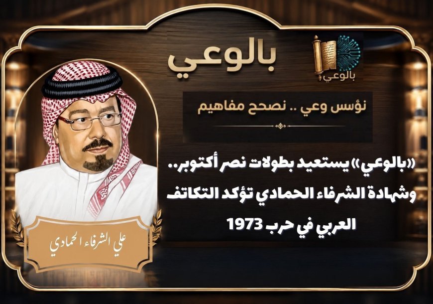 «بالوعي» يستعيد بطولات نصر أكتوبر.. وشهادة الشرفاء الحمادي تؤكد التكاتف العربي في حرب 1973